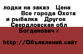 лодки на заказ › Цена ­ 15 000 - Все города Охота и рыбалка » Другое   . Свердловская обл.,Богданович г.